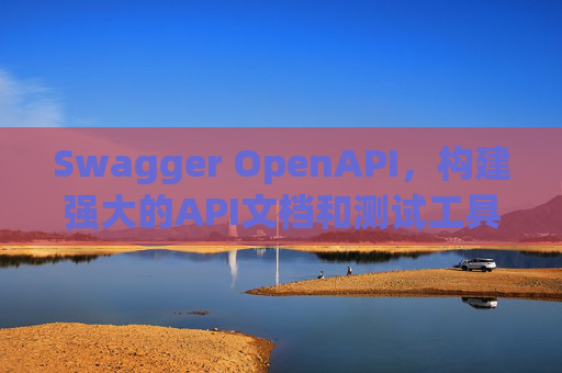 Swagger OpenAPI,构建强大的API文档和测试工具