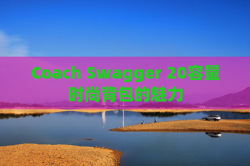 Coach Swagger 20容量时尚背包的魅力 Coach Swagger 20容量时尚背包的魅力
